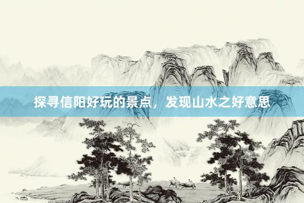 探寻信阳好玩的景点，发现山水之好意思