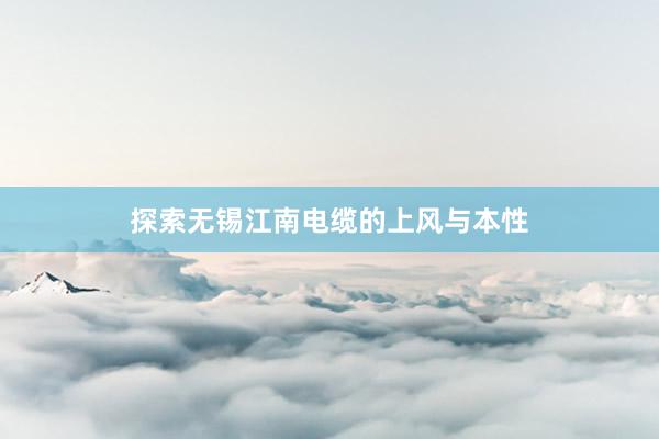 探索无锡江南电缆的上风与本性