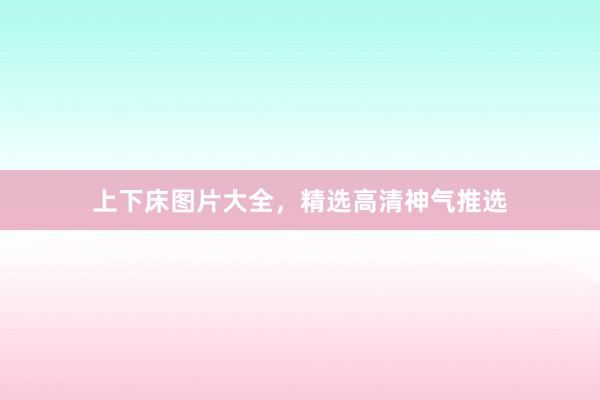 上下床图片大全，精选高清神气推选