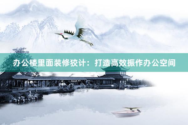办公楼里面装修狡计：打造高效振作办公空间
