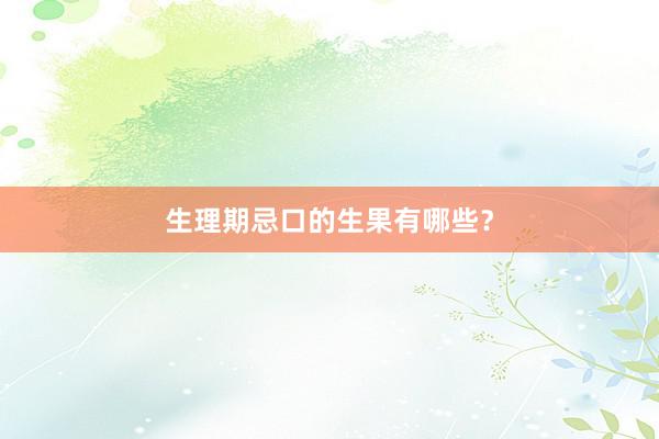 生理期忌口的生果有哪些？