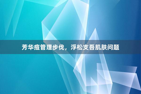 芳华痘管理步伐，浮松支吾肌肤问题