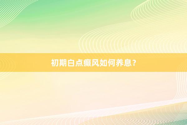 初期白点癫风如何养息？